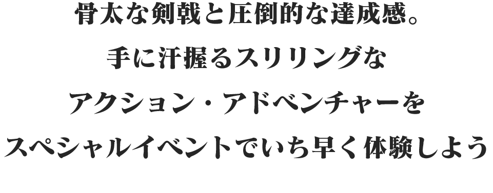 骨太な剣戟と圧倒的な達成感。手に汗握るスリリングなアクション・アドベンチャーをスペシャルイベントでいち早く体験しよう